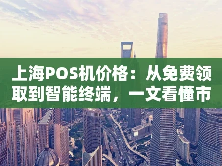 重庆上海POS机价格：从免费领取到智能终端，一文看懂市场行情