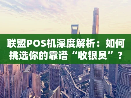 重庆联盟POS机深度解析：如何挑选你的靠谱“收银员”？
