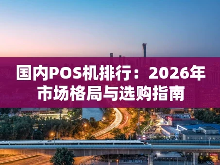 重庆国内POS机排行：2026年市场格局与选购指南