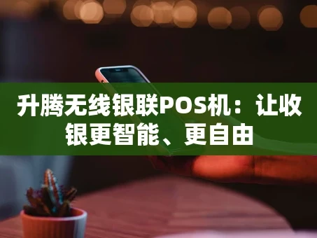 重庆升腾无线银联POS机：让收银更智能、更自由