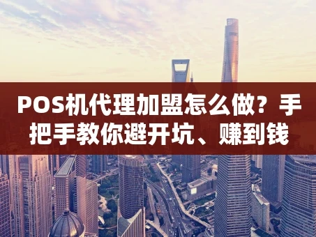重庆POS机代理加盟怎么做？手把手教你避开坑、赚到钱