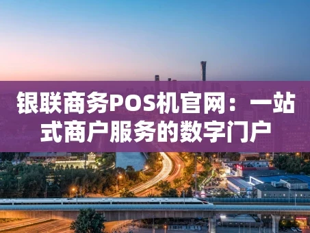 重庆银联商务POS机官网：一站式商户服务的数字门户