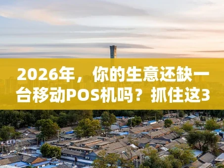 重庆2026年，你的生意还缺一台移动POS机吗？抓住这3个推销核心，让收款效率翻倍！