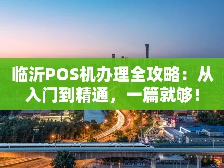 重庆临沂POS机办理全攻略：从入门到精通，一篇就够！