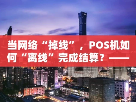 重庆当网络“掉线”，POS机如何“离线”完成结算？——深度解析背后的逻辑与风险
