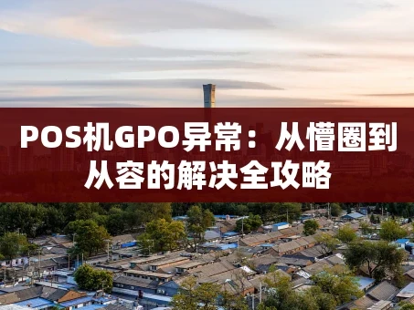 重庆POS机GPO异常：从懵圈到从容的解决全攻略