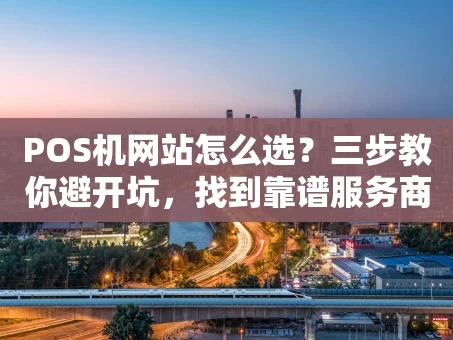 重庆POS机网站怎么选？三步教你避开坑，找到靠谱服务商