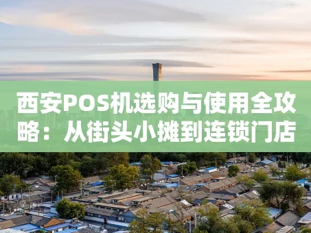 重庆西安POS机选购与使用全攻略：从街头小摊到连锁门店的智慧收款