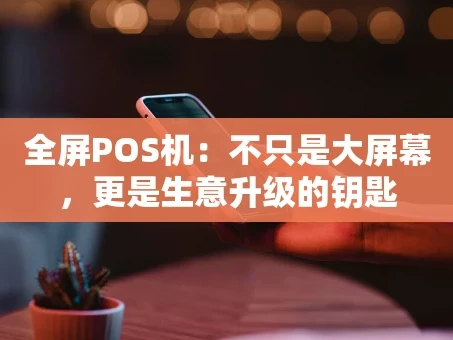 重庆全屏POS机：不只是大屏幕，更是生意升级的钥匙