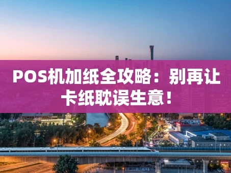 重庆POS机加纸全攻略：别再让卡纸耽误生意！