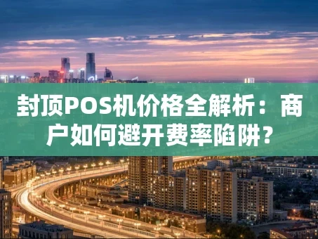 重庆封顶POS机价格全解析：商户如何避开费率陷阱？