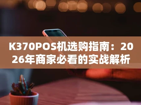 重庆K370POS机选购指南：2026年商家必看的实战解析