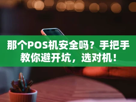 重庆那个POS机安全吗？手把手教你避开坑，选对机！