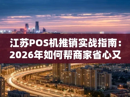 重庆江苏POS机推销实战指南：2026年如何帮商家省心又赚钱？