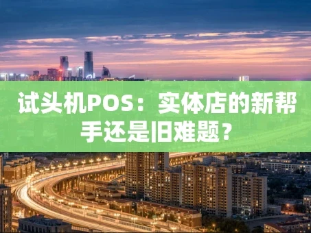重庆试头机POS：实体店的新帮手还是旧难题？