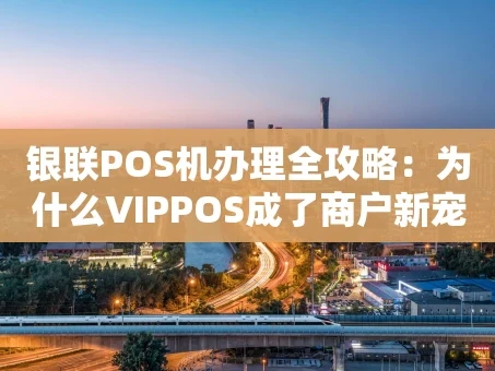 重庆银联POS机办理全攻略：为什么VIPPOS成了商户新宠？