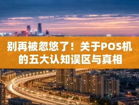 重庆别再被忽悠了！关于POS机的五大认知误区与真相