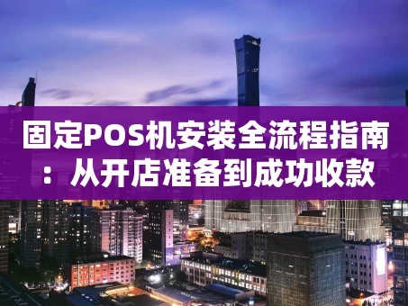 重庆固定POS机安装全流程指南：从开店准备到成功收款