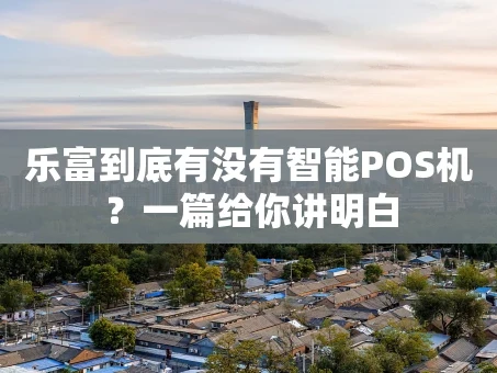 重庆乐富到底有没有智能POS机？一篇给你讲明白