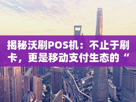 重庆揭秘沃刷POS机：不止于刷卡，更是移动支付生态的“全能选手”