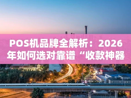 重庆POS机品牌全解析：2026年如何选对靠谱“收款神器”？