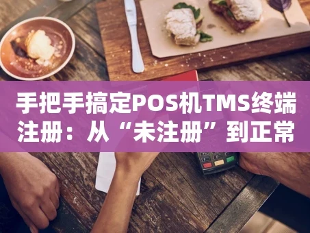 重庆手把手搞定POS机TMS终端注册：从“未注册”到正常收款的全流程解析