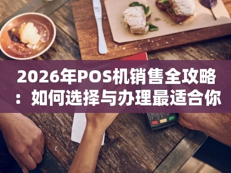 重庆2026年POS机销售全攻略：如何选择与办理最适合你的收款工具