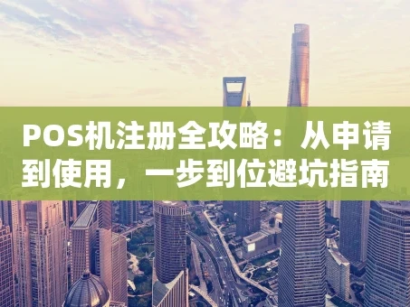 重庆POS机注册全攻略：从申请到使用，一步到位避坑指南