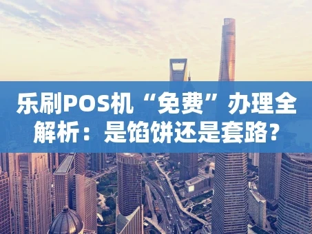 重庆乐刷POS机“免费”办理全解析：是馅饼还是套路？