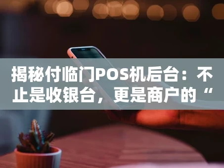 重庆揭秘付临门POS机后台：不止是收银台，更是商户的“数字管家”