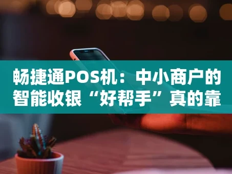重庆畅捷通POS机：中小商户的智能收银“好帮手”真的靠谱吗？