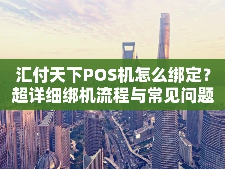 重庆汇付天下POS机怎么绑定？超详细绑机流程与常见问题解答