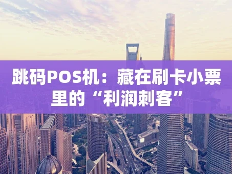 重庆跳码POS机：藏在刷卡小票里的“利润刺客”