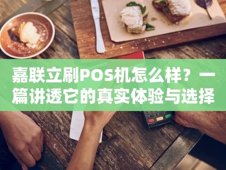 重庆嘉联立刷POS机怎么样？一篇讲透它的真实体验与选择要点
