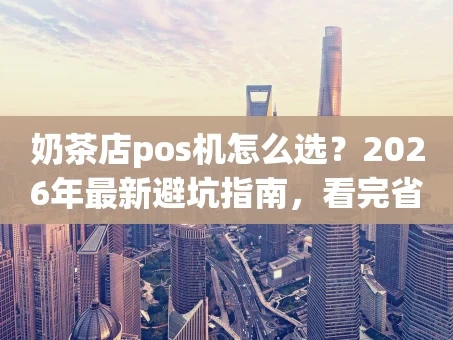 重庆奶茶店pos机怎么选？2026年最新避坑指南，看完省心又省钱！