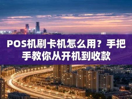 重庆POS机刷卡机怎么用？手把手教你从开机到收款