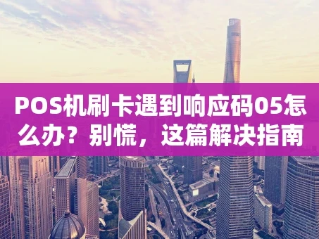 重庆POS机刷卡遇到响应码05怎么办？别慌，这篇解决指南请收好