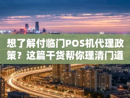 重庆想了解付临门POS机代理政策？这篇干货帮你理清门道！