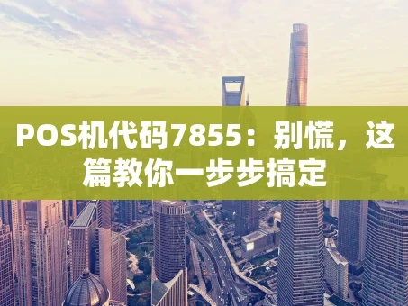 重庆POS机代码7855：别慌，这篇教你一步步搞定