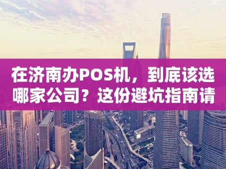 重庆在济南办POS机，到底该选哪家公司？这份避坑指南请收好