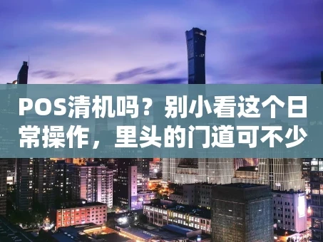 重庆POS清机吗？别小看这个日常操作，里头的门道可不少！