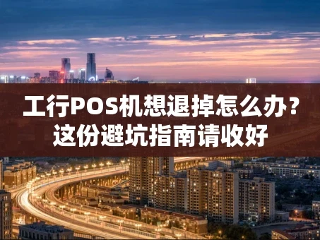 重庆工行POS机想退掉怎么办？这份避坑指南请收好