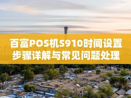 重庆百富POS机S910时间设置步骤详解与常见问题处理