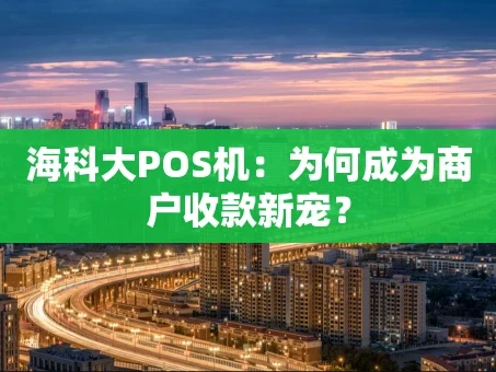 重庆海科大POS机：为何成为商户收款新宠？