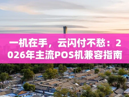 重庆一机在手，云闪付不愁：2026年主流POS机兼容指南大揭秘