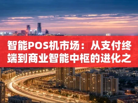 重庆智能POS机市场：从支付终端到商业智能中枢的进化之路