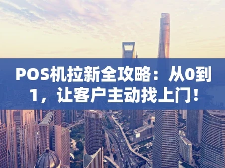 重庆POS机拉新全攻略：从0到1，让客户主动找上门！