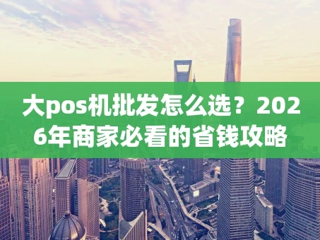 重庆大pos机批发怎么选？2026年商家必看的省钱攻略