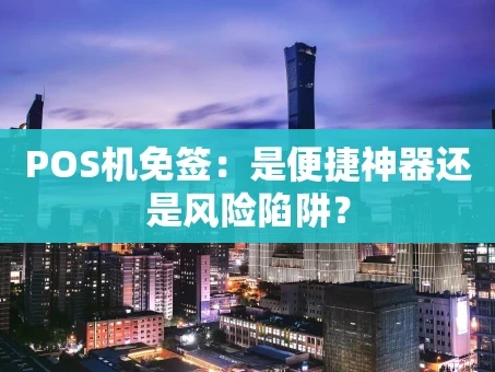 重庆POS机免签：是便捷神器还是风险陷阱？