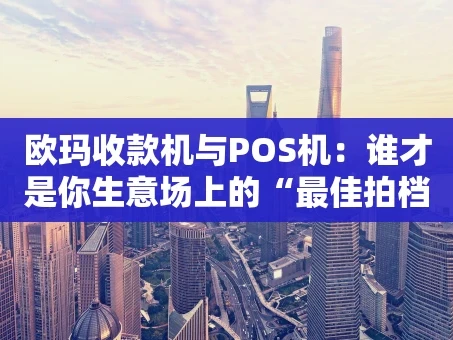重庆欧玛收款机与POS机：谁才是你生意场上的“最佳拍档”？